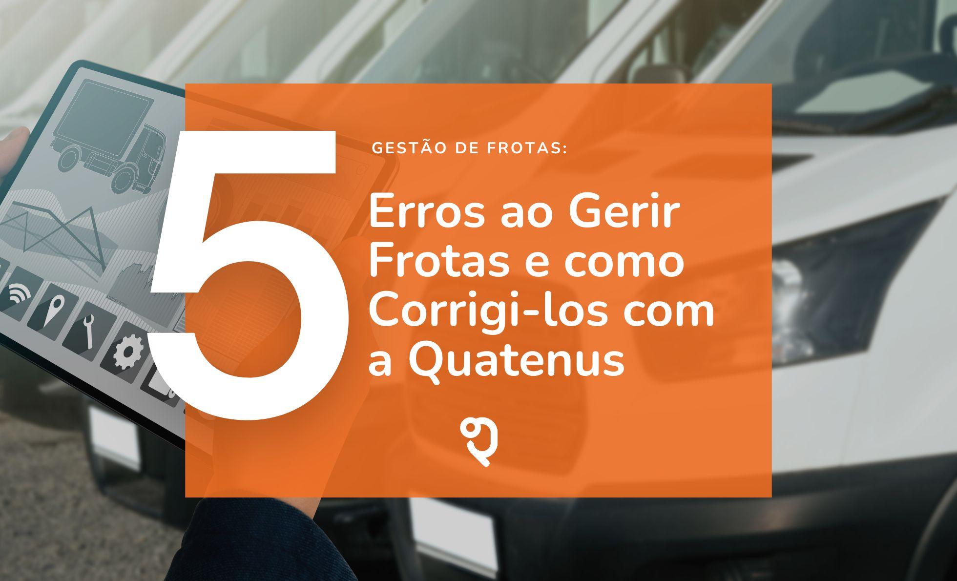 5 Erros que as Empresas Cometem ao Gerir Frotas e Como Corrigi-los com a Gestão de Frotas da Quatenus